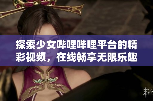 探索少女哔哩哔哩平台的精彩视频，在线畅享无限乐趣
