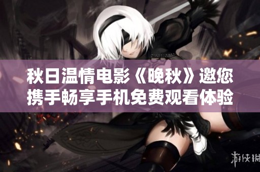 秋日温情电影《晚秋》邀您携手畅享手机免费观看体验