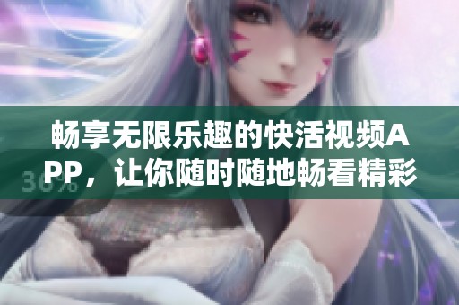 畅享无限乐趣的快活视频APP，让你随时随地畅看精彩内容