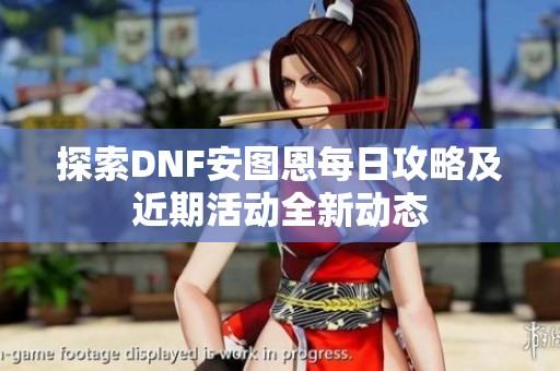 探索DNF安图恩每日攻略及近期活动全新动态