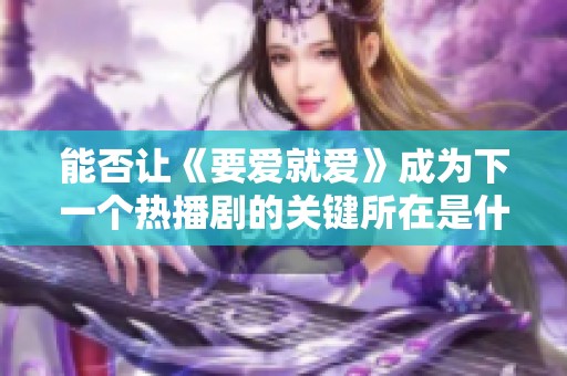 能否让《要爱就爱》成为下一个热播剧的关键所在是什么