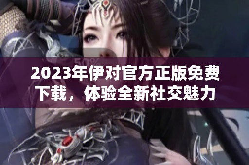 2023年伊对官方正版免费下载，体验全新社交魅力