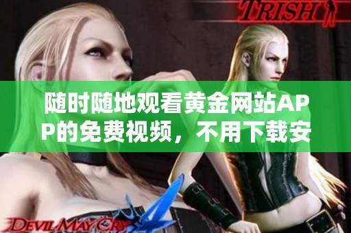 随时随地观看黄金网站APP的免费视频，不用下载安装！