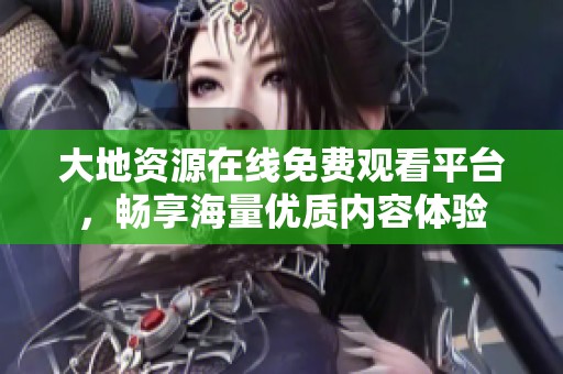 大地资源在线免费观看平台，畅享海量优质内容体验