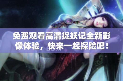 免费观看高清捉妖记全新影像体验，快来一起探险吧！