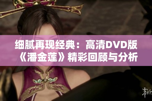 细腻再现经典：高清DVD版《潘金莲》精彩回顾与分析