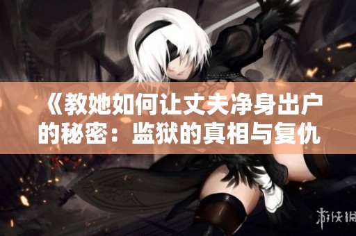 《教她如何让丈夫净身出户的秘密：监狱的真相与复仇之路》
