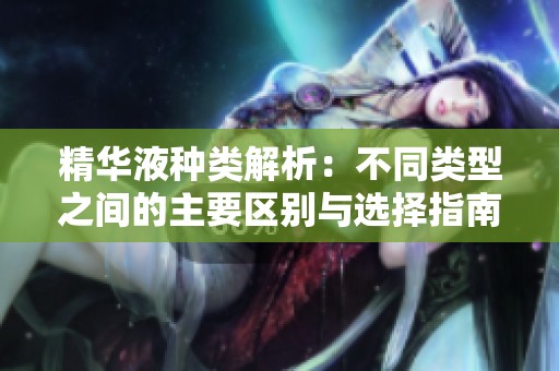 精华液种类解析：不同类型之间的主要区别与选择指南