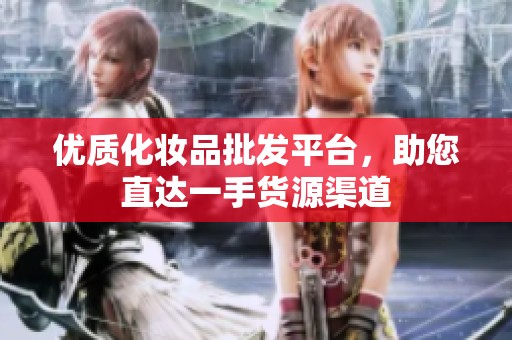 优质化妆品批发平台，助您直达一手货源渠道