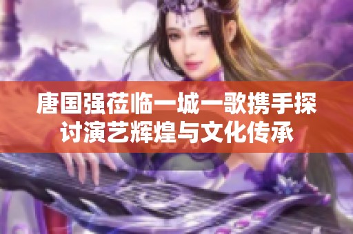 唐国强莅临一城一歌携手探讨演艺辉煌与文化传承