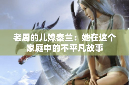 老周的儿媳秦兰：她在这个家庭中的不平凡故事