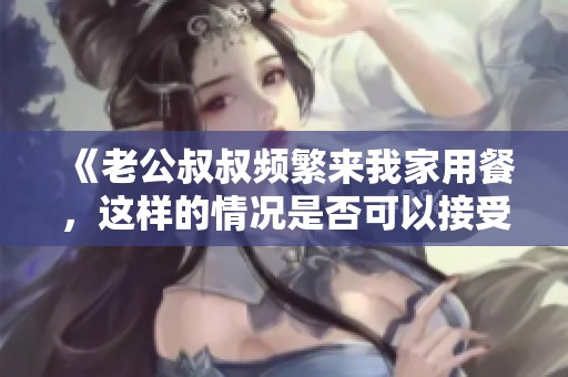 《老公叔叔频繁来我家用餐，这样的情况是否可以接受》