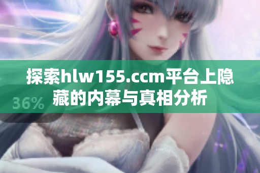 探索hlw155.ccm平台上隐藏的内幕与真相分析