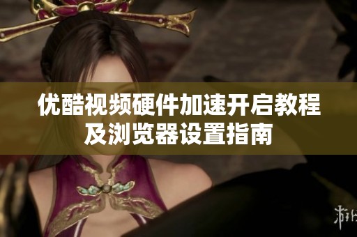 优酷视频硬件加速开启教程及浏览器设置指南