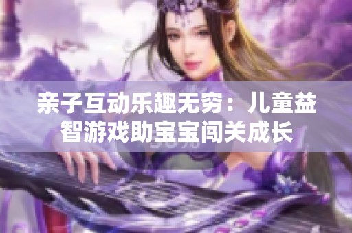 亲子互动乐趣无穷：儿童益智游戏助宝宝闯关成长