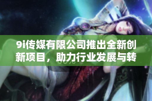 9i传媒有限公司推出全新创新项目，助力行业发展与转型