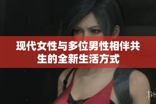 现代女性与多位男性相伴共生的全新生活方式