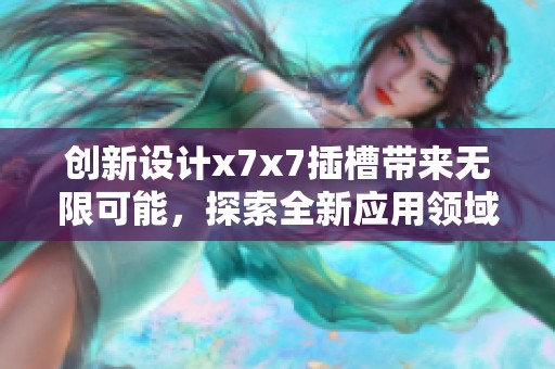 创新设计x7x7插槽带来无限可能，探索全新应用领域