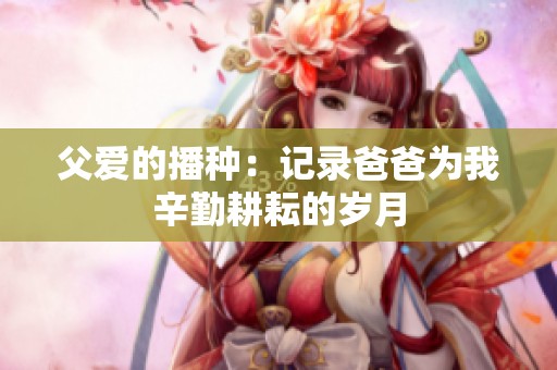 父爱的播种：记录爸爸为我辛勤耕耘的岁月