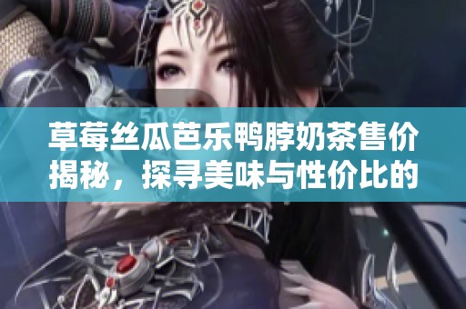 草莓丝瓜芭乐鸭脖奶茶售价揭秘，探寻美味与性价比的完美结合