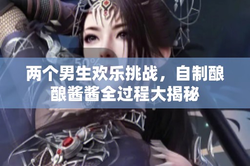 两个男生欢乐挑战，自制酿酿酱酱全过程大揭秘