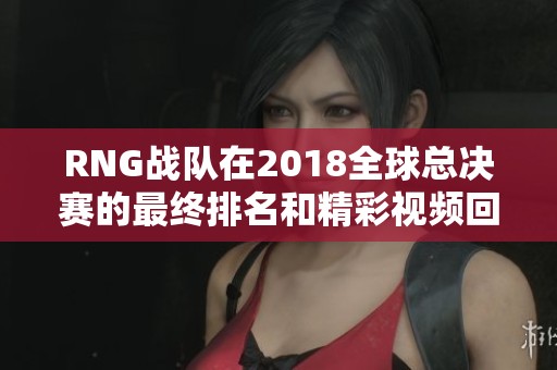 RNG战队在2018全球总决赛的最终排名和精彩视频回顾