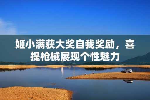 姬小满获大奖自我奖励，喜提枪械展现个性魅力