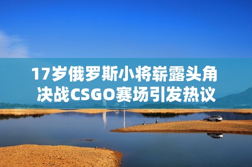 17岁俄罗斯小将崭露头角 决战CSGO赛场引发热议