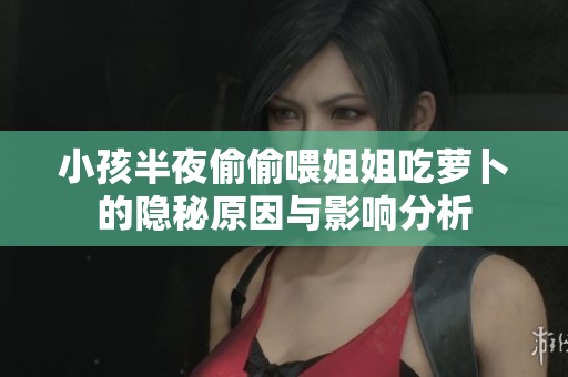 小孩半夜偷偷喂姐姐吃萝卜的隐秘原因与影响分析