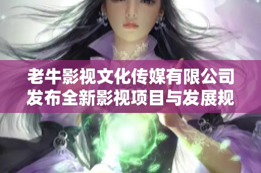 老牛影视文化传媒有限公司发布全新影视项目与发展规划