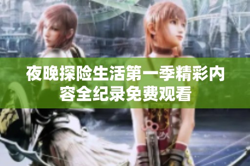 夜晚探险生活第一季精彩内容全纪录免费观看