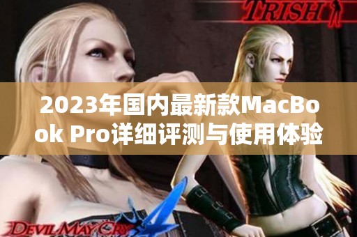 2023年国内最新款MacBook Pro详细评测与使用体验分享
