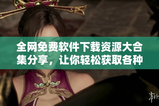 全网免费软件下载资源大合集分享，让你轻松获取各种软件