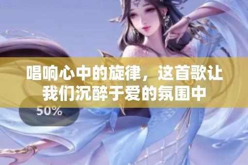 唱响心中的旋律，这首歌让我们沉醉于爱的氛围中