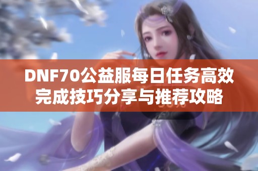 DNF70公益服每日任务高效完成技巧分享与推荐攻略