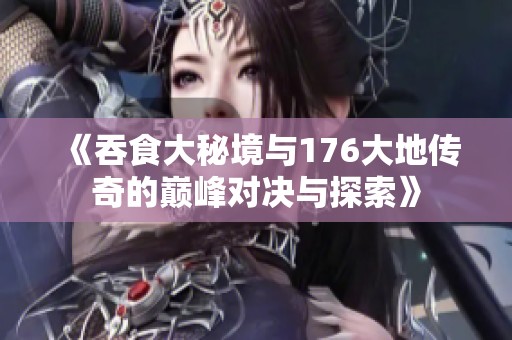 《吞食大秘境与176大地传奇的巅峰对决与探索》