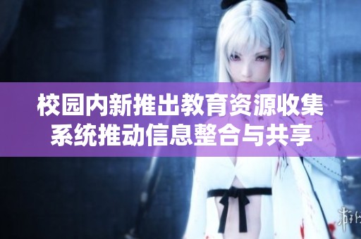 校园内新推出教育资源收集系统推动信息整合与共享