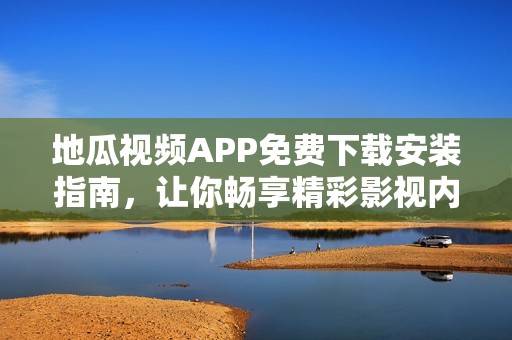 地瓜视频APP免费下载安装指南，让你畅享精彩影视内容