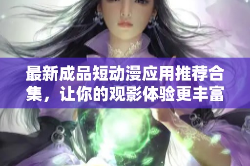 最新成品短动漫应用推荐合集，让你的观影体验更丰富