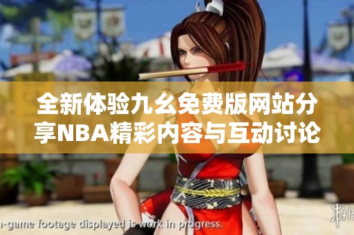 全新体验九幺免费版网站分享NBA精彩内容与互动讨论