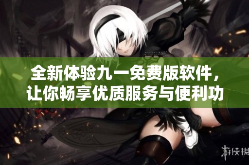 全新体验九一免费版软件，让你畅享优质服务与便利功能