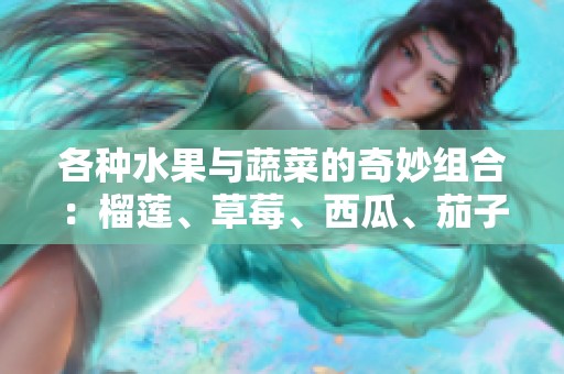 各种水果与蔬菜的奇妙组合：榴莲、草莓、西瓜、茄子与黄瓜的美味探秘