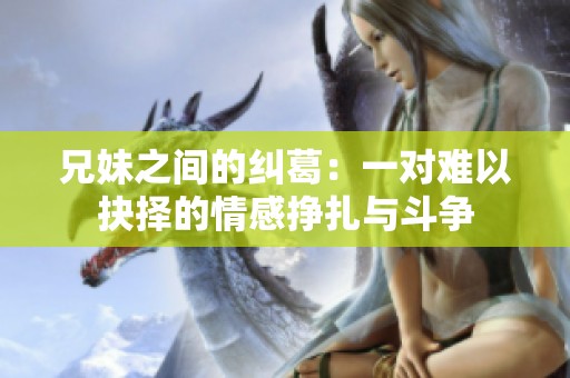 兄妹之间的纠葛：一对难以抉择的情感挣扎与斗争