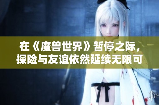 在《魔兽世界》暂停之际，探险与友谊依然延续无限可能