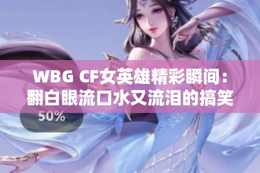 WBG CF女英雄精彩瞬间：翻白眼流口水又流泪的搞笑时刻