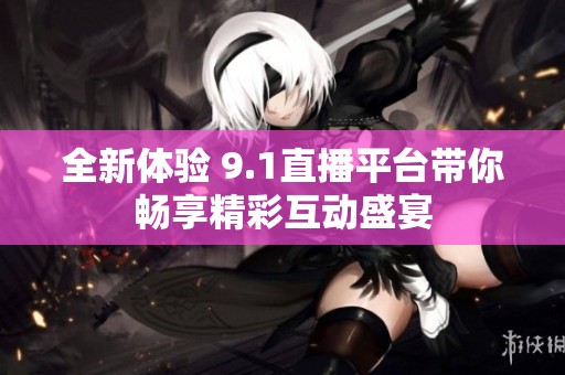 全新体验 9.1直播平台带你畅享精彩互动盛宴