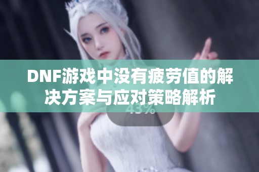 DNF游戏中没有疲劳值的解决方案与应对策略解析