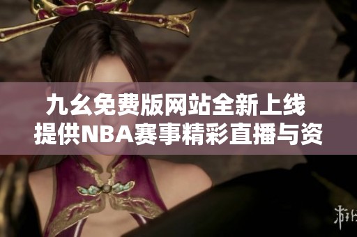 九幺免费版网站全新上线 提供NBA赛事精彩直播与资讯