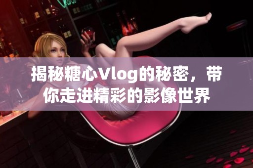 揭秘糖心Vlog的秘密，带你走进精彩的影像世界