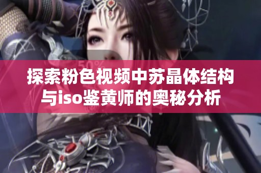 探索粉色视频中苏晶体结构与iso鉴黄师的奥秘分析
